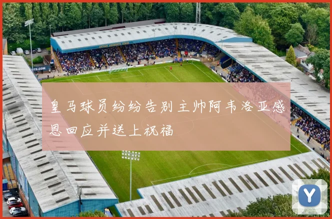 皇马球员纷纷告别主帅阿韦洛亚感恩回应并送上祝福