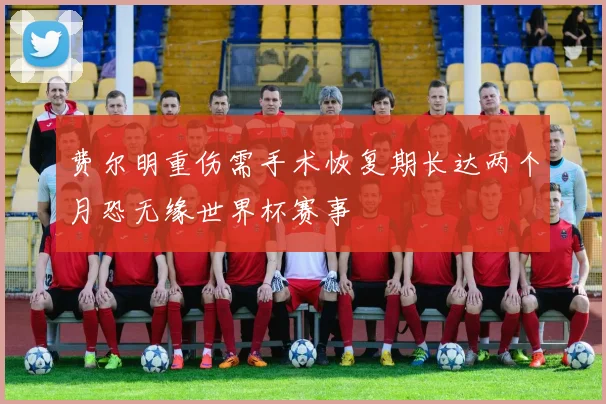 费尔明重伤需手术恢复期长达两个月恐无缘世界杯赛事
