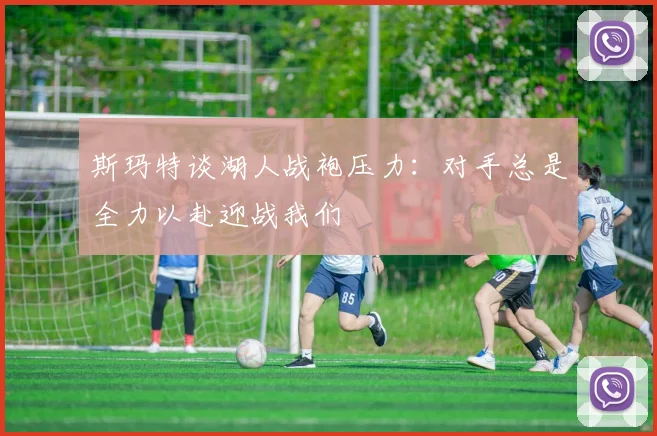 斯玛特谈湖人战袍压力:对手总是全力以赴迎战我们