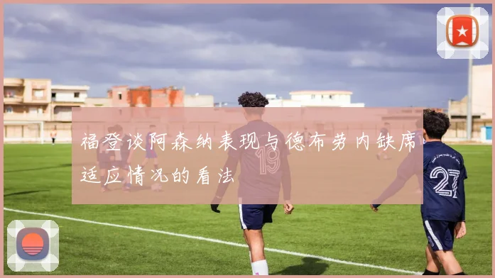 福登谈阿森纳表现与德布劳内缺席适应情况的看法