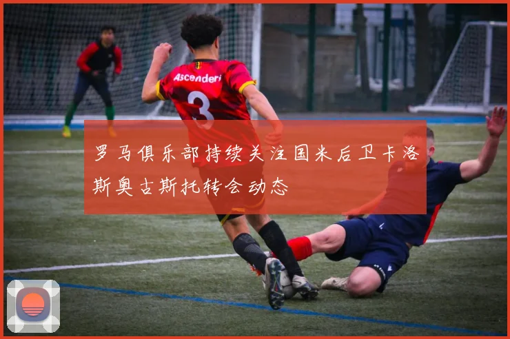 罗马俱乐部持续关注国米后卫卡洛斯奥古斯托转会动态