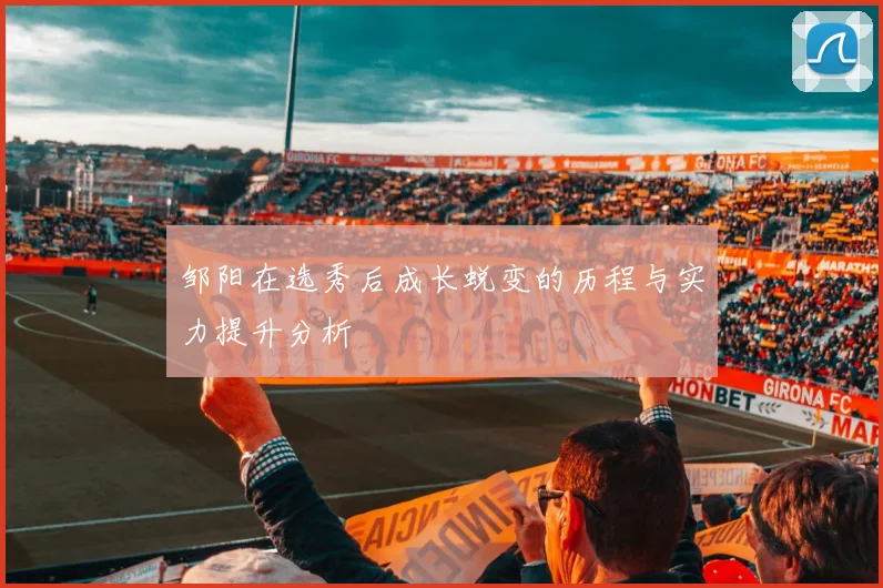 邹阳在选秀后成长蜕变的历程与实力提升分析
