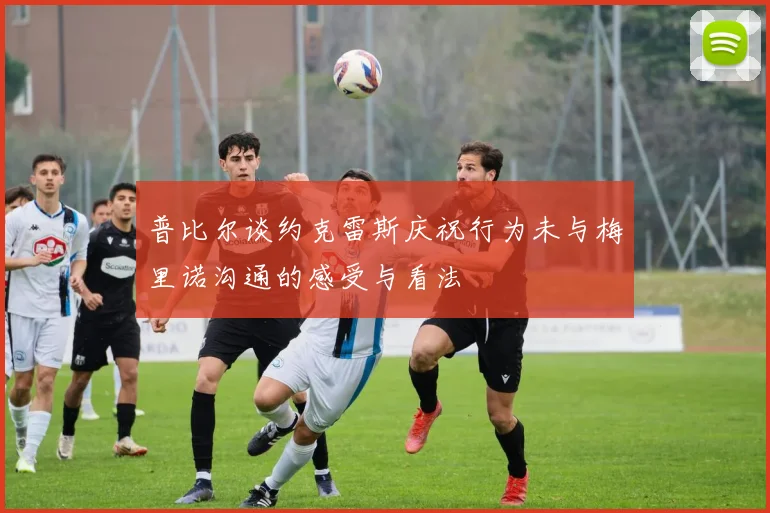 普比尔谈约克雷斯庆祝行为未与梅里诺沟通的感受与看法