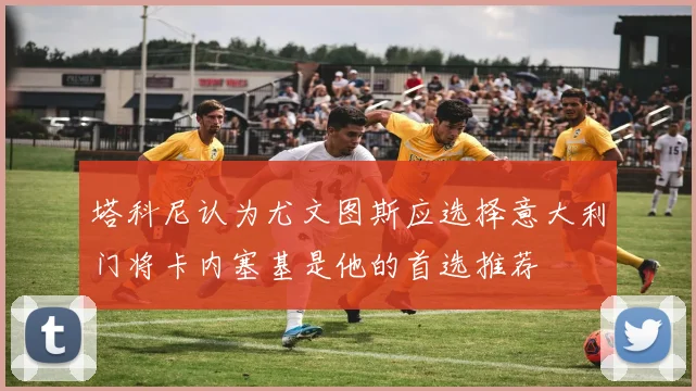 塔科尼认为尤文图斯应选择意大利门将卡内塞基是他的首选推荐