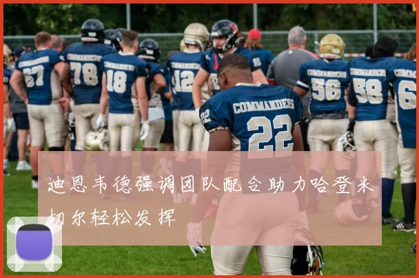 迪恩韦德强调团队配合助力哈登米切尔轻松发挥