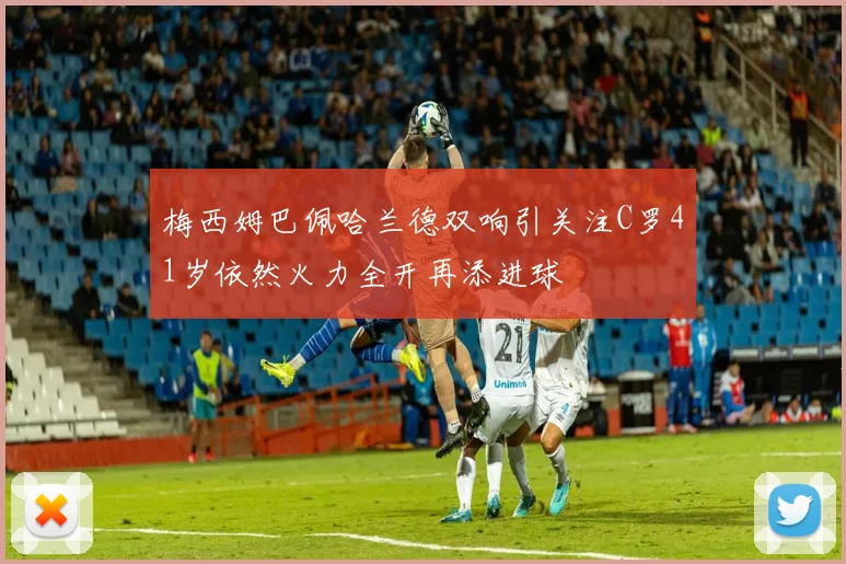 梅西姆巴佩哈兰德双响引关注C罗41岁依然火力全开再添进球