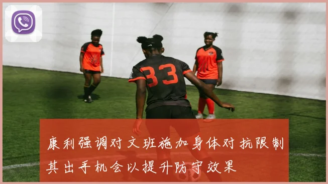 康利强调对文班施加身体对抗限制其出手机会以提升防守效果