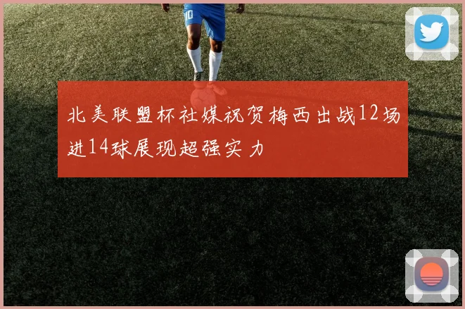 北美联盟杯社媒祝贺梅西出战12场进14球展现超强实力