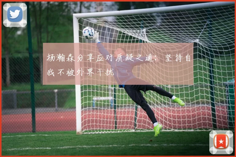 杨瀚森分享应对质疑之道：坚持自我不被外界干扰