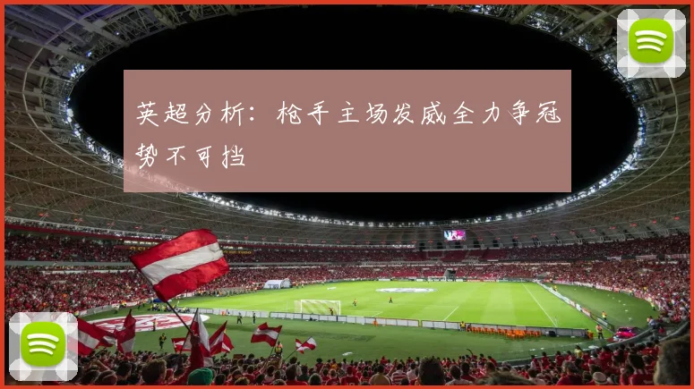 英超分析：枪手主场发威全力争冠势不可挡