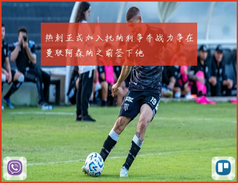 热刺正式加入托纳利争夺战力争在曼联阿森纳之前签下他