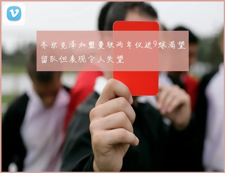 齐尔克泽加盟曼联两年仅进9球渴望留队但表现令人失望