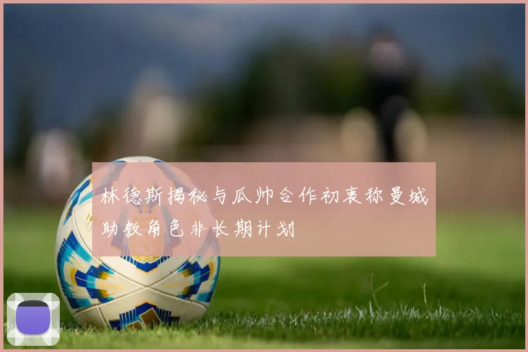 林德斯揭秘与瓜帅合作初衷称曼城助教角色非长期计划