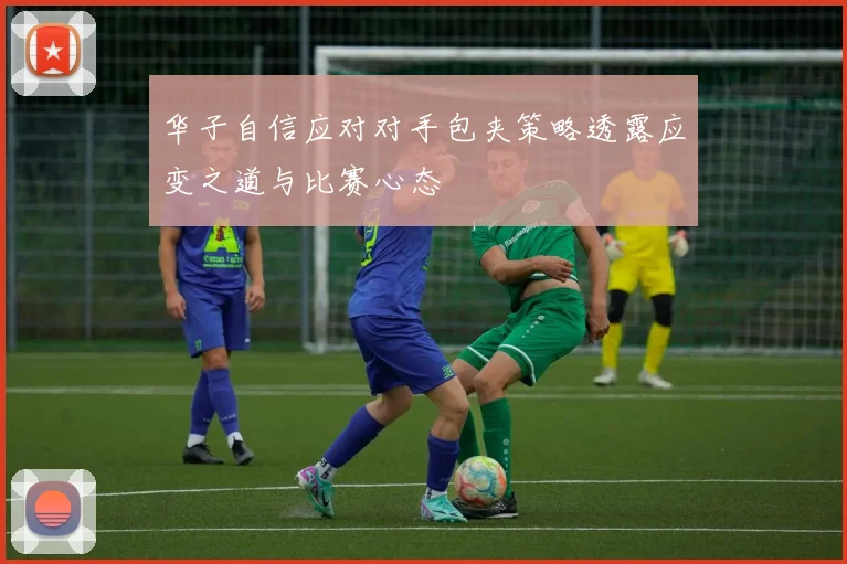 华子自信应对对手包夹策略透露应变之道与比赛心态