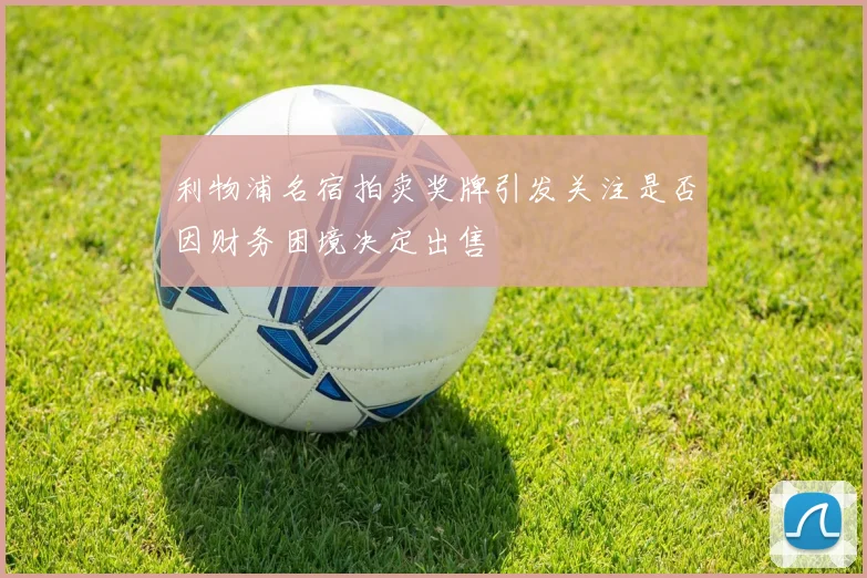 利物浦名宿拍卖奖牌引发关注是否因财务困境决定出售