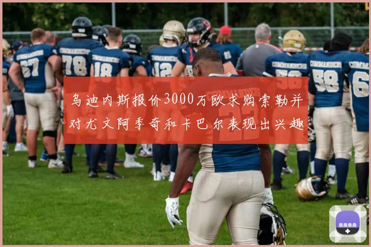 乌迪内斯报价3000万欧求购索勒并对尤文阿季奇和卡巴尔表现出兴趣