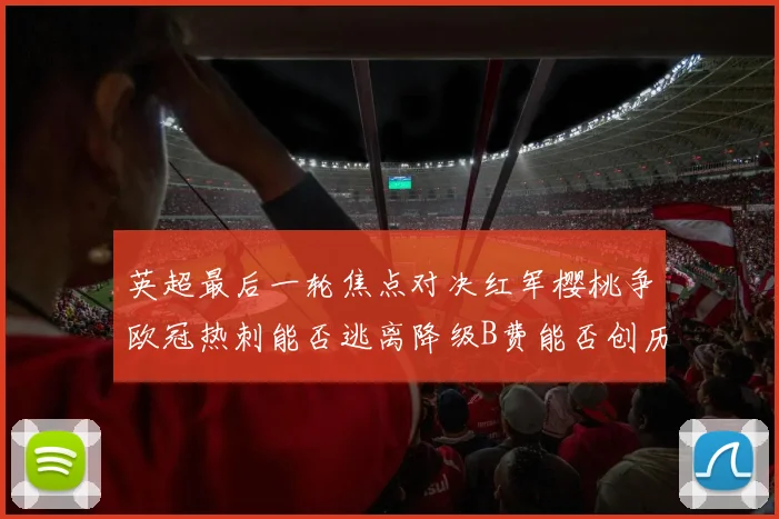 英超最后一轮焦点对决红军樱桃争欧冠热刺能否逃离降级B费能否创历史新高