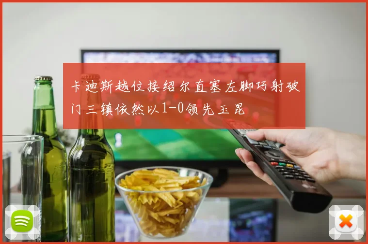 卡迪斯越位接绍尔直塞左脚巧射破门三镇依然以1-0领先玉昆