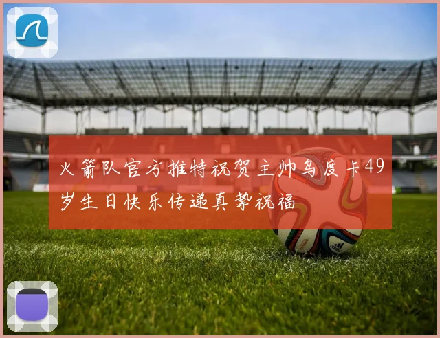 火箭队官方推特祝贺主帅乌度卡49岁生日快乐传递真挚祝福