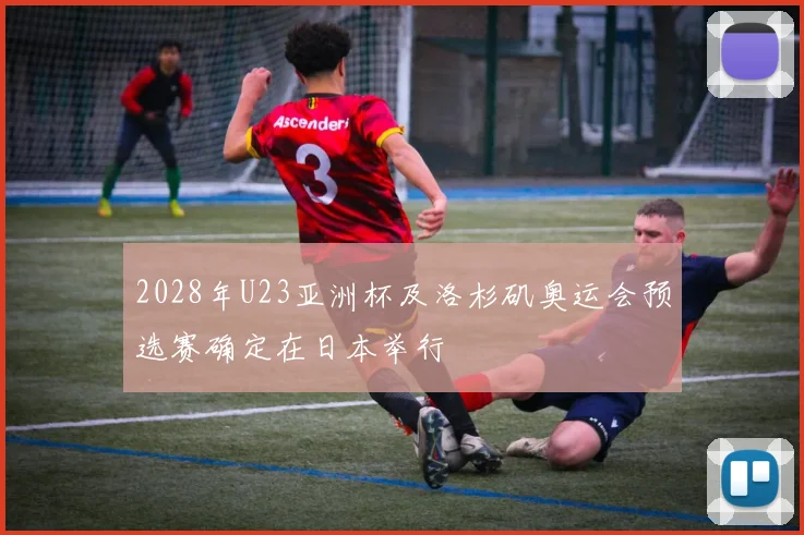 2028年U23亚洲杯及洛杉矶奥运会预选赛确定在日本举行