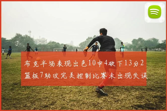 布克半场表现出色10中4砍下13分2篮板7助攻完美控制比赛未出现失误
