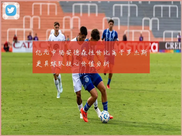 亿元中场安德森性价比高于罗杰斯更具球队核心价值分析