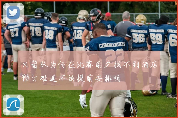 火箭队为何在比赛前夕找不到酒店预订难道不该提前安排吗