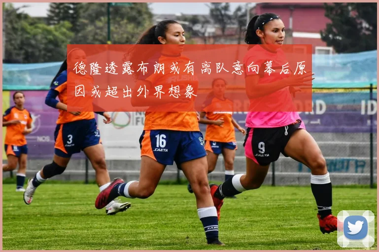 德隆透露布朗或有离队意向幕后原因或超出外界想象