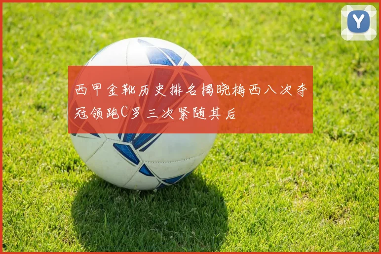 西甲金靴历史排名揭晓梅西八次夺冠领跑C罗三次紧随其后