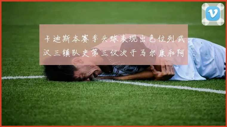 卡迪斯本赛季头球表现出色位列武汉三镇队史第三仅次于马尔康和阿齐兹