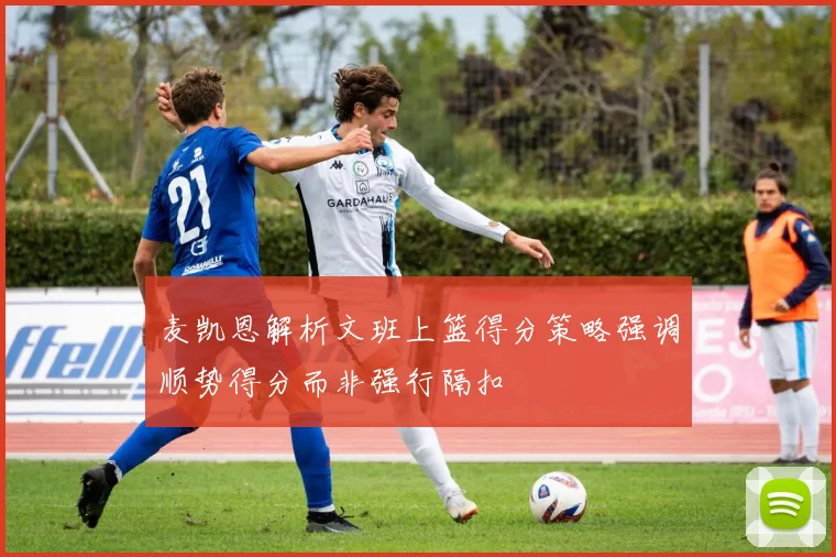 麦凯恩解析文班上篮得分策略强调顺势得分而非强行隔扣