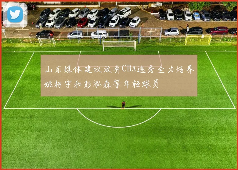 山东媒体建议放弃CBA选秀全力培养姚柯宇和彭泓森等年轻球员