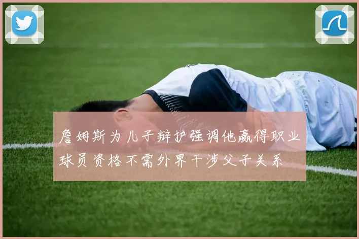 詹姆斯为儿子辩护强调他赢得职业球员资格不需外界干涉父子关系