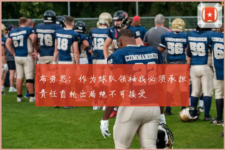 布劳恩:作为球队领袖我必须承担责任首轮出局绝不可接受