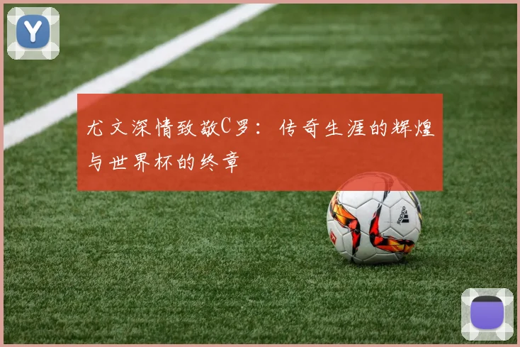 尤文深情致敬C罗：传奇生涯的辉煌与世界杯的终章