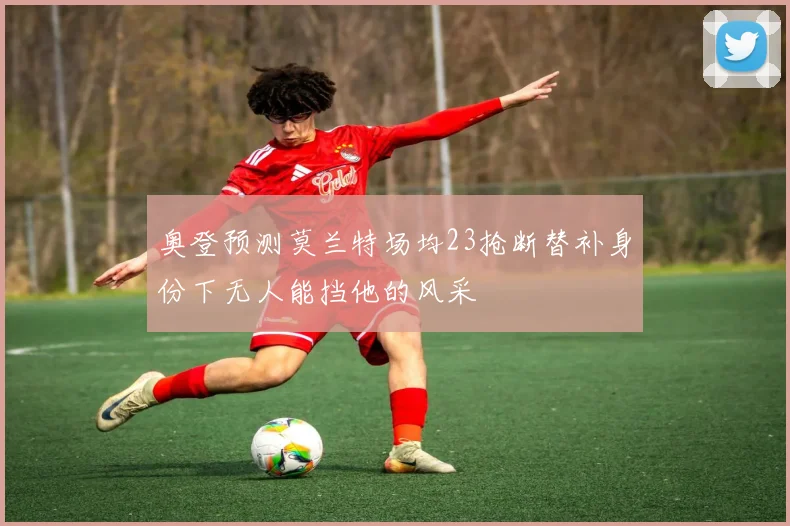 奥登预测莫兰特场均23抢断替补身份下无人能挡他的风采