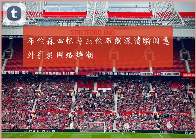 布伦森回忆与杰伦布朗深情瞬间意外引发网络热潮